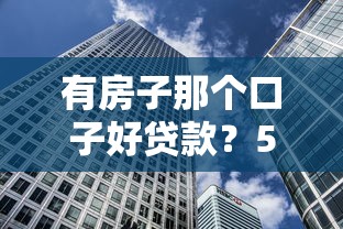 有房子那个口子好贷款？5招教你用房产撬动低息资金