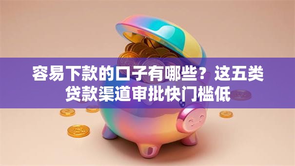 容易下款的口子有哪些？这五类贷款渠道审批快门槛低