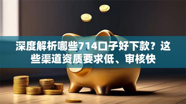 深度解析哪些714口子好下款？这些渠道资质要求低、审核快