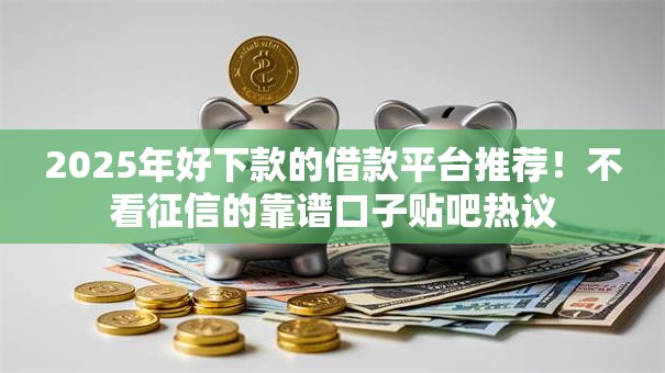 2025年好下款的借款平台推荐！不看征信的靠谱口子贴吧热议