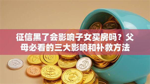 征信黑了会影响子女买房吗？父母必看的三大影响和补救方法