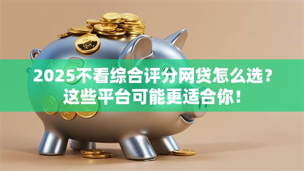 2025不看综合评分网贷怎么选？这些平台可能更适合你！