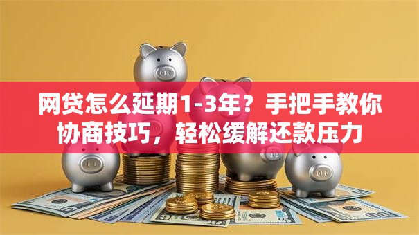 网贷怎么延期1-3年？手把手教你协商技巧，轻松缓解还款压力