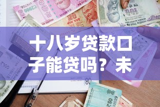 十八岁贷款口子能贷吗？未成年借款真实情况揭秘