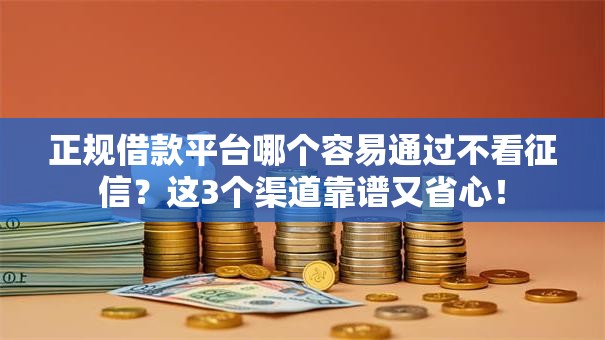正规借款平台哪个容易通过不看征信？这3个渠道靠谱又省心！