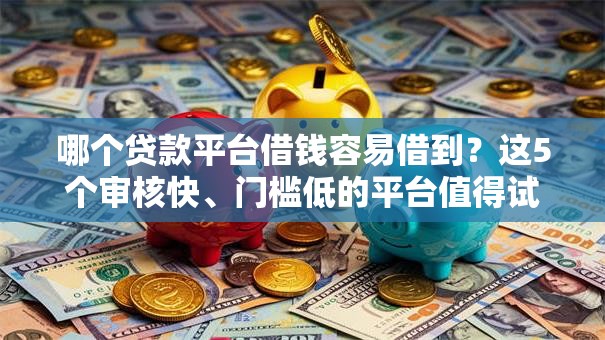 哪个贷款平台借钱容易借到？这5个审核快、门槛低的平台值得试试