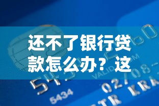 还不了银行贷款怎么办？这几种实用解决方案帮你解困