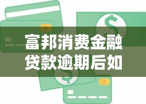 富邦消费金融贷款逾期后如何还款？解决逾期问题这样做更有效