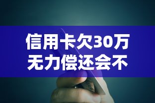 信用卡欠30万无力偿还会不会坐牢？律师详细解答债务纠纷处理方案