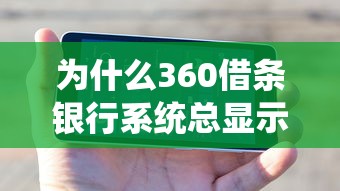 为什么360借条银行系统总显示繁忙？这几个原因你可能没想到