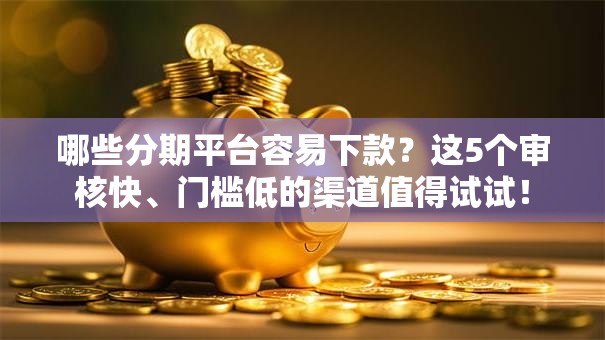 哪些分期平台容易下款？这5个审核快、门槛低的渠道值得试试！