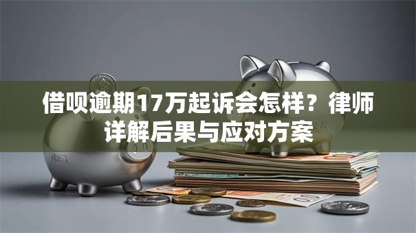借呗逾期17万起诉会怎样？律师详解后果与应对方案