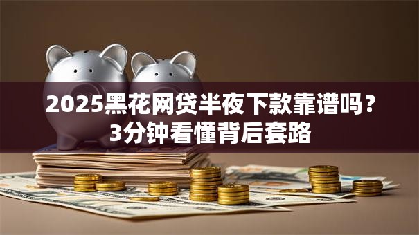 2025黑花网贷半夜下款靠谱吗？3分钟看懂背后套路