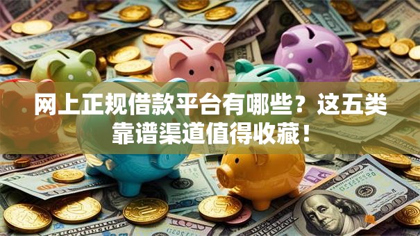 网上正规借款平台有哪些？这五类靠谱渠道值得收藏！