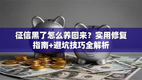 征信黑了怎么养回来？实用修复指南+避坑技巧全解析