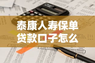 泰康人寿保单贷款口子怎么用？这份攻略教你轻松盘活资金
