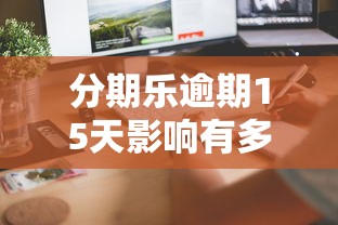 分期乐逾期15天影响有多大？手把手教你补救方案