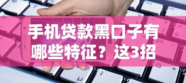 手机贷款黑口子有哪些特征？这3招教你快速识别陷阱