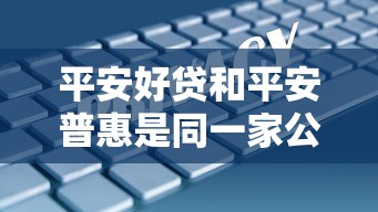 平安好贷和平安普惠是同一家公司吗？二者区别与联系全解析