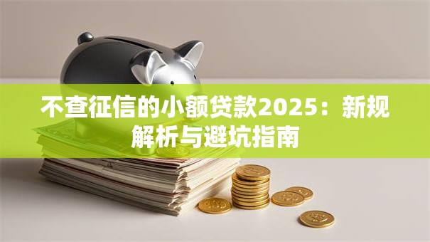 不查征信的小额贷款2025：新规解析与避坑指南