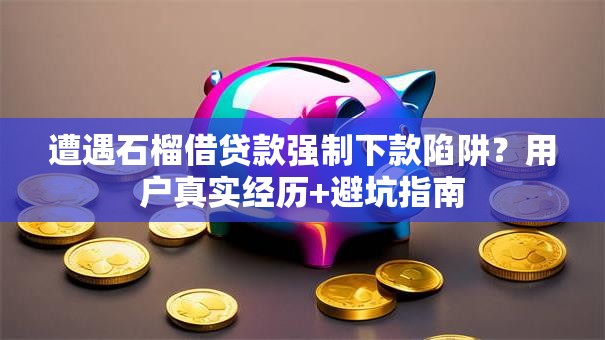 遭遇石榴借贷款强制下款陷阱？用户真实经历+避坑指南
