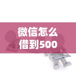 微信怎么借到500块钱？手把手教你3种正规借款渠道及注意事项