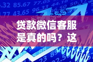 贷款微信客服是真的吗？这些辨别技巧要牢记