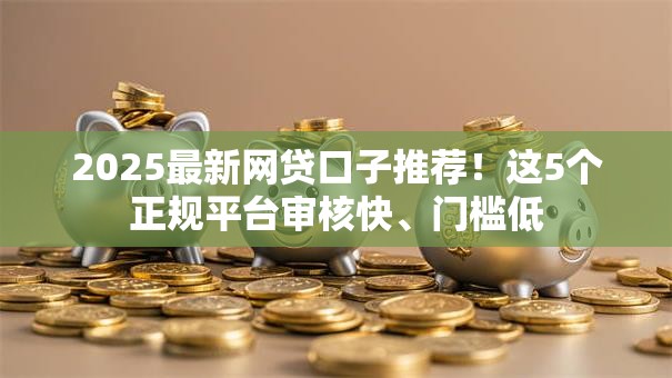 2025最新网贷口子推荐！这5个正规平台审核快、门槛低