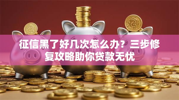 征信黑了好几次怎么办？三步修复攻略助你贷款无忧