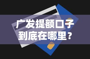 广发提额口子到底在哪里？手把手教你找到提额技巧，额度轻松涨！