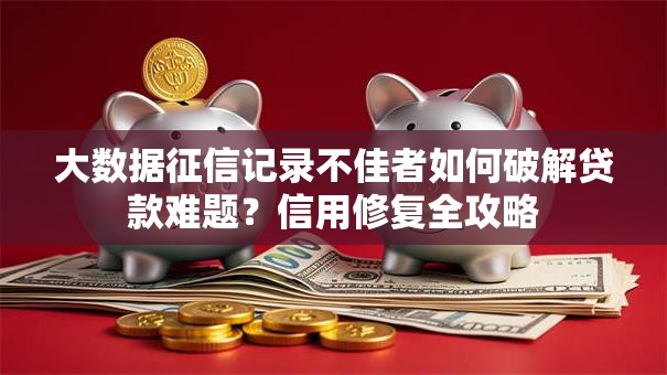 大数据征信记录不佳者如何破解贷款难题？信用修复全攻略