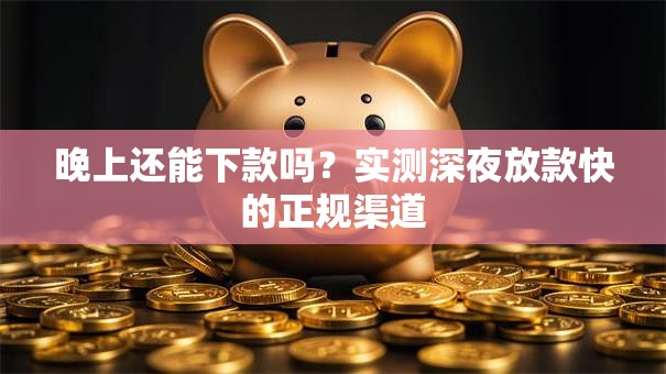 晚上还能下款吗？实测深夜放款快的正规渠道
