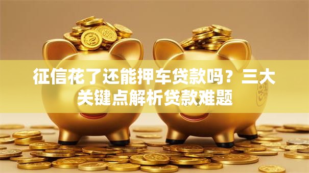征信花了还能押车贷款吗？三大关键点解析贷款难题