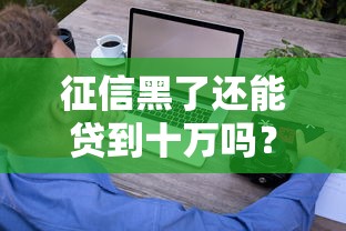征信黑了还能贷到十万吗？这些方法或许能救急！