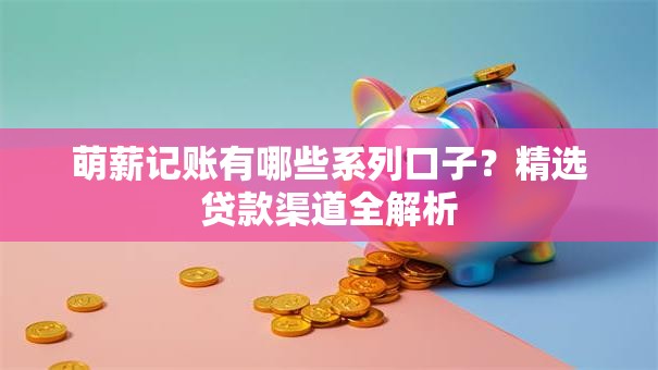 萌薪记账有哪些系列口子？精选贷款渠道全解析