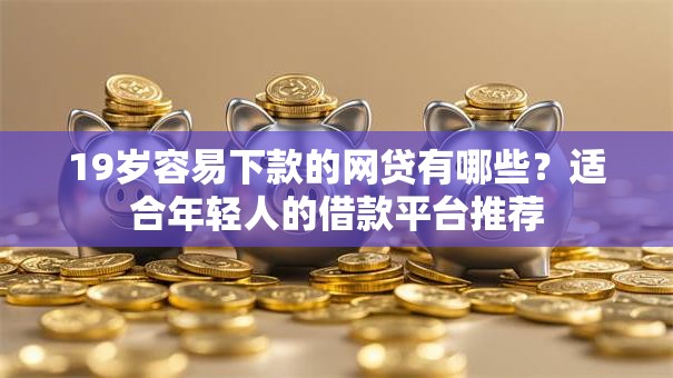 19岁容易下款的网贷有哪些？适合年轻人的借款平台推荐