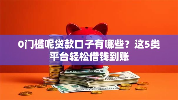 0门槛呢贷款口子有哪些？这5类平台轻松借钱到账