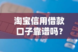 淘宝信用借款口子靠谱吗？一文读懂开通技巧与使用攻略！