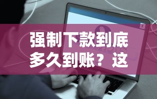 强制下款到底多久到账？这些细节不注意就吃亏