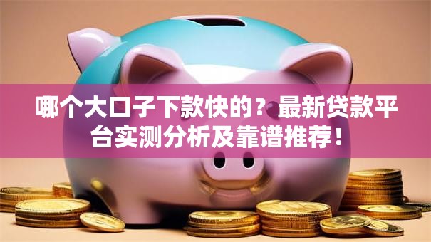 哪个大口子下款快的？最新贷款平台实测分析及靠谱推荐！