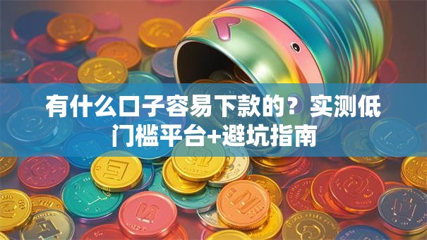 有什么口子容易下款的？实测低门槛平台+避坑指南