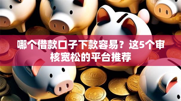 哪个借款口子下款容易？这5个审核宽松的平台推荐