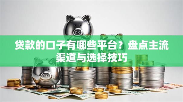 贷款的口子有哪些平台？盘点主流渠道与选择技巧
