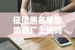 征信黑名单影响进厂上班吗？贷款不良记录真实就业指南