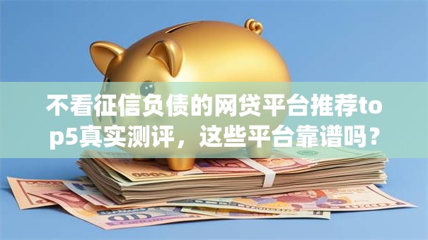 不看征信负债的网贷平台推荐top5真实测评，这些平台靠谱吗？