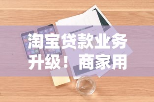 淘宝贷款业务升级！商家用户必看的全新功能与使用技巧