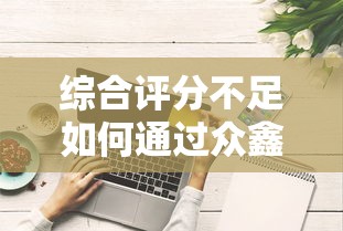 综合评分不足如何通过众鑫借钱？资质不足也能下款技巧解析