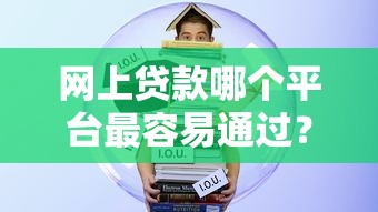 网上贷款哪个平台最容易通过？实测5大正规平台推荐