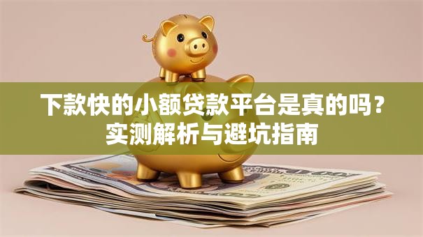 下款快的小额贷款平台是真的吗？实测解析与避坑指南