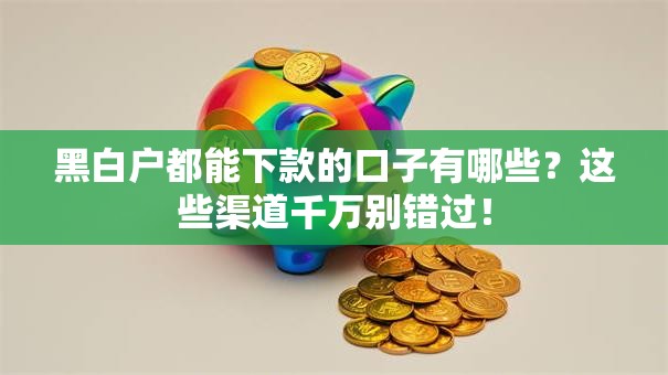 黑白户都能下款的口子有哪些？这些渠道千万别错过！